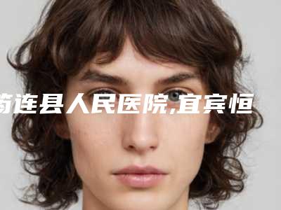 筠连县人民医院,宜宾恒美整形美容口碑实力对比测评价格表参考