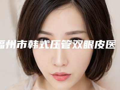 福州市韩式压管双眼皮医生在榜名单十强榜单发布(车卓如医生性价比爆表)