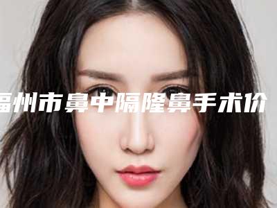 福州市鼻中隔隆鼻手术价目表2025火速一览-福州市总医院大概得费用是多少钱