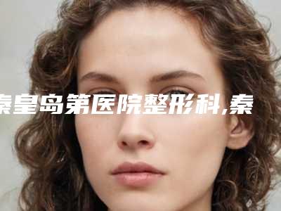 秦皇岛第医院整形科,秦皇岛美美医丽医疗美容诊所哪家好