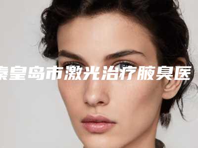秦皇岛市激光治疗腋臭医生在榜清单前十人气一览-温长兴医生实力口碑一样都不差
