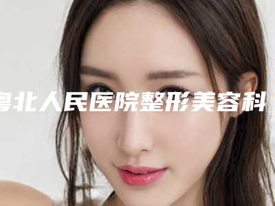 粤北人民医院整形美容科,韶关涵美医疗美容专家-技术pk