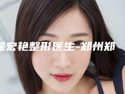 翟宏艳整形医生-郑州郑东新区和沐整形医疗美容门诊部翟宏艳医生让你变美更放心,更安全