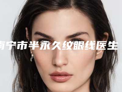 南宁市半永久纹眼线医生医生技术都不错-南宁市半永久纹眼线整形医生