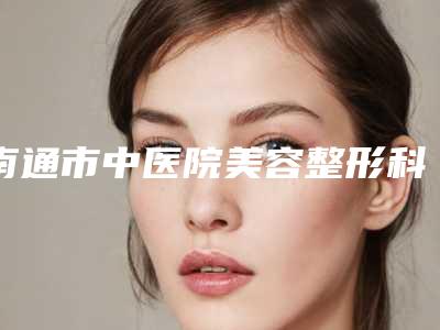 南通市中医院美容整形科怎么样？点开了解双眼皮手术效果如何价格表一览
