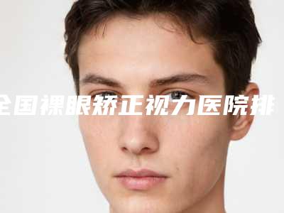 全国裸眼矫正视力医院排行榜前二十位口碑突出-跟踪上榜理由TOP3