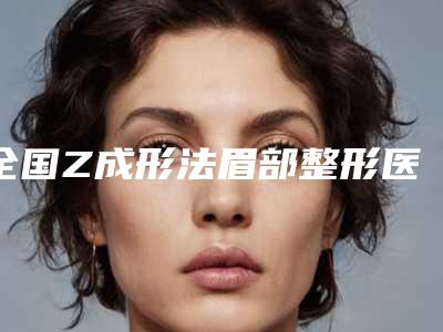 全国Z成形法眉部整形医院哪家强：Z成形法眉部整形医院前50强评选公布