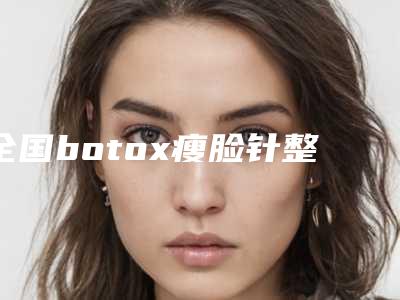 全国botox瘦脸针整形医生：botox瘦脸针医生前50强独个公布
