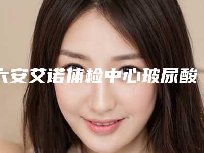 六安艾诺体检中心玻尿酸垫鼻梁价格有没有优惠