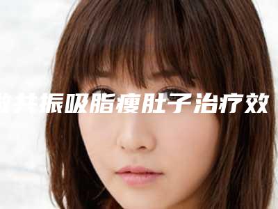 做共振吸脂瘦肚子治疗效果怎么样？效果保持时间多久？