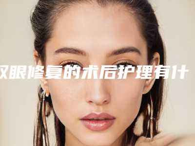 双眼修复的术后护理有什么