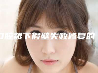 口腔龈下假壁失败修复的后遗症及副作用