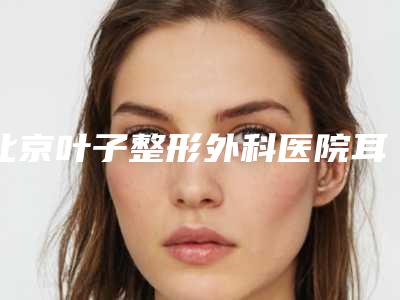 北京叶子整形外科医院耳软骨移植鼻尖怎么样,找谁-附整形价格(价目)表