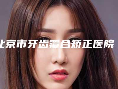 北京市牙齿覆合矫正医院排名名单精选如下（北京市牙齿覆合矫正口腔医院价格费用新出炉）
