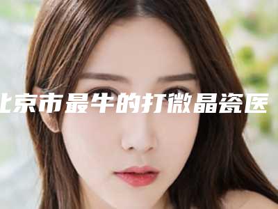 北京市最牛的打微晶瓷医生-北京市冯小东整形医生