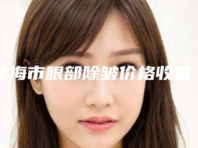 北海市眼部除皱价格收费表-北海市眼部除皱价格行情