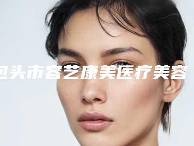包头市容艺康美医疗美容价格收费表最新热门项目附小耳一度畸形治疗案例