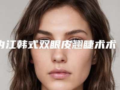 内江韩式双眼皮翘睫术术一般要多少价格