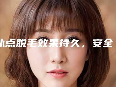 冰点脱毛效果持久,安全舒适(冰点脱毛有效果吗)
