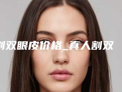割双眼皮价格_真人割双眼皮案例+医院