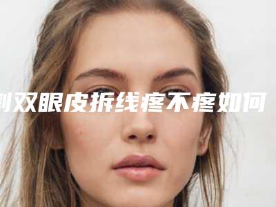 割双眼皮拆线疼不疼如何的呢（双眼皮拆线怎么样才不会疼）