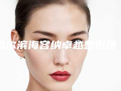哈尔滨海容纳卓越整形医院价目表春季优惠上线附玻尿酸丰唇塑形案例