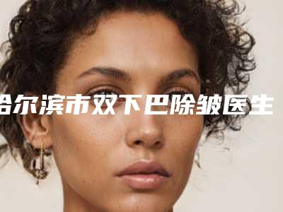 哈尔滨市双下巴除皱医生排名是技术实力派-哈尔滨市双下巴除皱整形医生