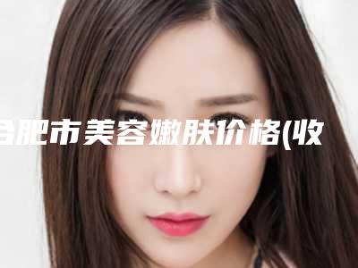 合肥市美容嫩肤价格(收费标准)真实预览(美容嫩肤均价为:1073元)