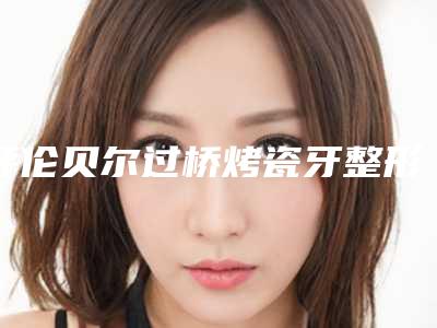 呼伦贝尔过桥烤瓷牙整形效果案例分享