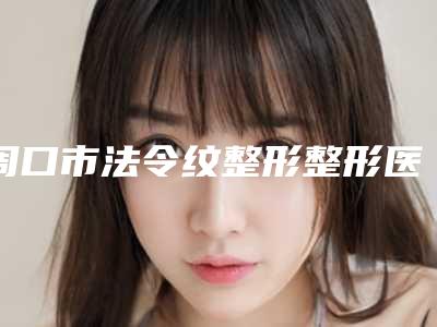 周口市法令纹整形整形医院排名榜前十名排名表2025新版(周口市美丽星整形更有名气)