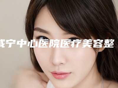咸宁中心医院医疗美容整形科与咸宁卓雅医疗美容诊所哪家好
