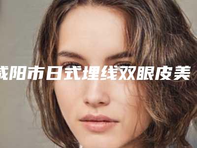 咸阳市日式埋线双眼皮美容医院哪家好些-日式埋线双眼皮需要价格多少呢