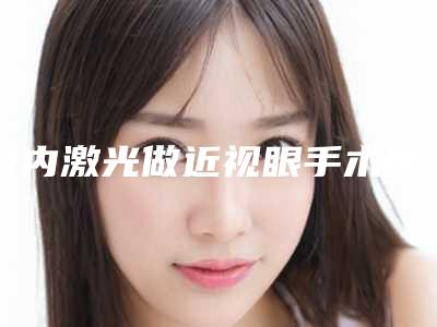 国内激光做近视眼手术医院哪家好:激光做近视眼手术医院前50正规之选