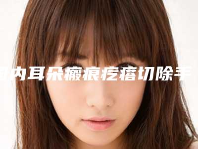 国内耳朵瘢痕疙瘩切除手术医院较好:耳朵瘢痕疙瘩切除手术医院50强实力大推荐