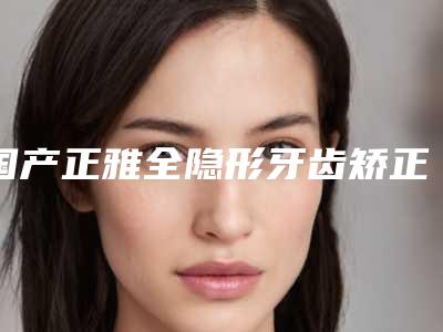国产正雅全隐形牙齿矫正危险性高吗