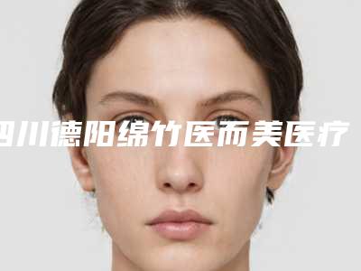 四川德阳绵竹医而美医疗整形医院价位表平民曝光-小切口手术提升术报价一般是多少