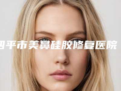 四平市美鼻硅胶修复医院哪家-四平一枝秀医疗美容实际口碑在这里恭候