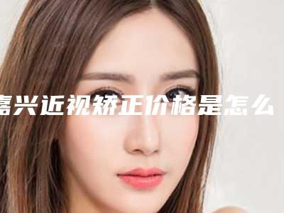 嘉兴近视矫正价格是怎么收费的呢