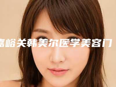 嘉峪关韩美尔医学美容门诊部价格价位表2025免费咨询-白筱庆医生简介