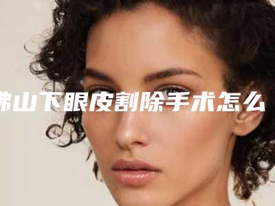佛山下眼皮割除手术怎么维持长久