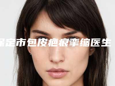 保定市包皮疤痕挛缩医生在榜清单top10强大分享-保定市包皮疤痕挛缩整形医生
