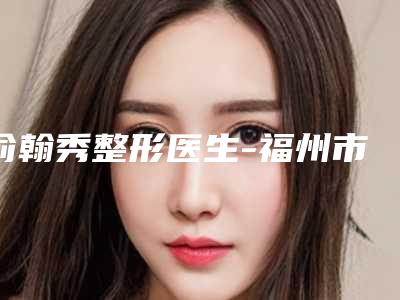 俞翰秀整形医生-福州市俞翰秀医生乳头过大整形实力表现亮眼