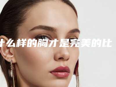 什么样的胸才是完美的比例