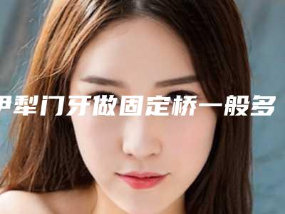 伊犁门牙做固定桥一般多少价位