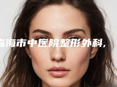 临海市中医院整形外科,台州市英伦玛莎美容美体中心人气医生PK