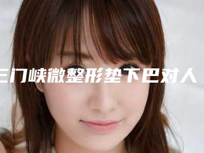 三门峡微整形垫下巴对人有害吗