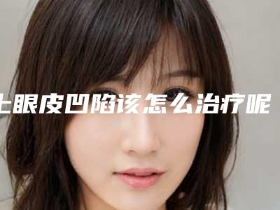 上眼皮凹陷该怎么治疗呢-上眼皮下垂打肉毒素能改善吗!
