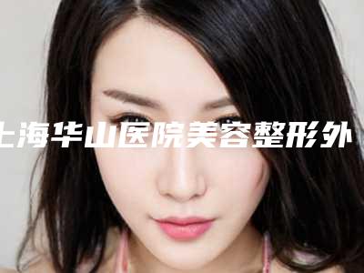 上海华山医院美容整形外科哪位医生的技术好？吴颖之、穆雄铮等资料介绍！