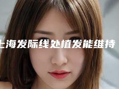 上海发际线处植发能维持几年
