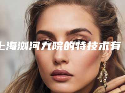 上海浏河九院的特技术有哪些（浏河人民医院上海九院）